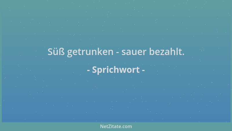 Sprichwort - Süß getrunken - sauer bezahlt....