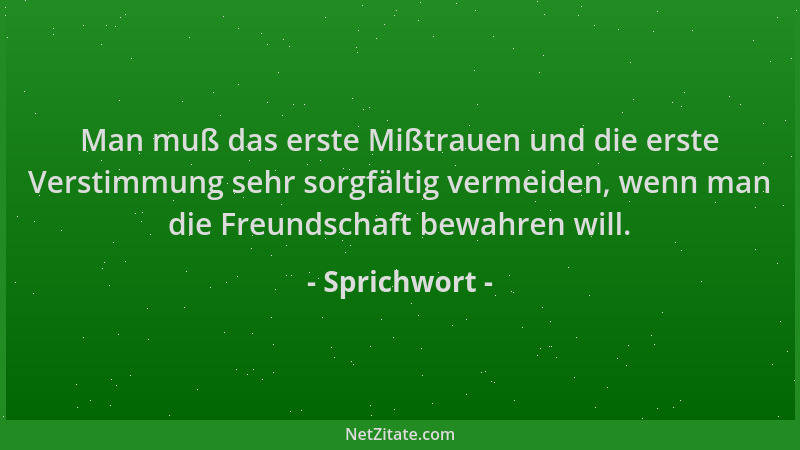 Sprichwort - Man muß das erste Mißtrauen und die erste Verstimmung sehr sorgfältig vermeiden, wenn man die Freundschaft bew...