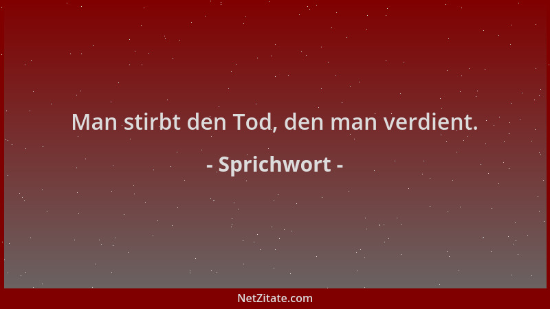 Sprichwort - Man stirbt den Tod, den man verdient....