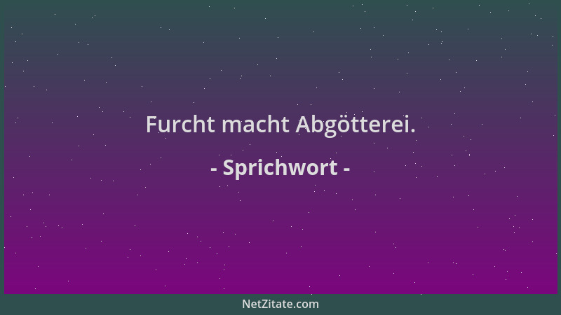 Sprichwort - Furcht macht Abgötterei....