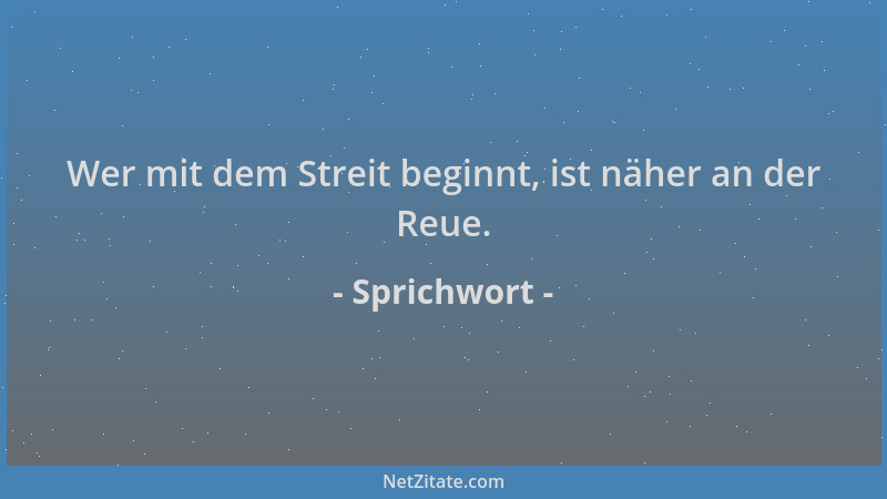 Sprichwort - Wer mit dem Streit beginnt, ist näher an der Reue....