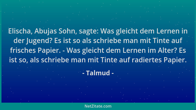 Talmud - Elischa, Abujas Sohn, sagte: Was gleicht dem Lernen in der Jugend? Es ist so als schriebe man mit Tinte auf frisch...