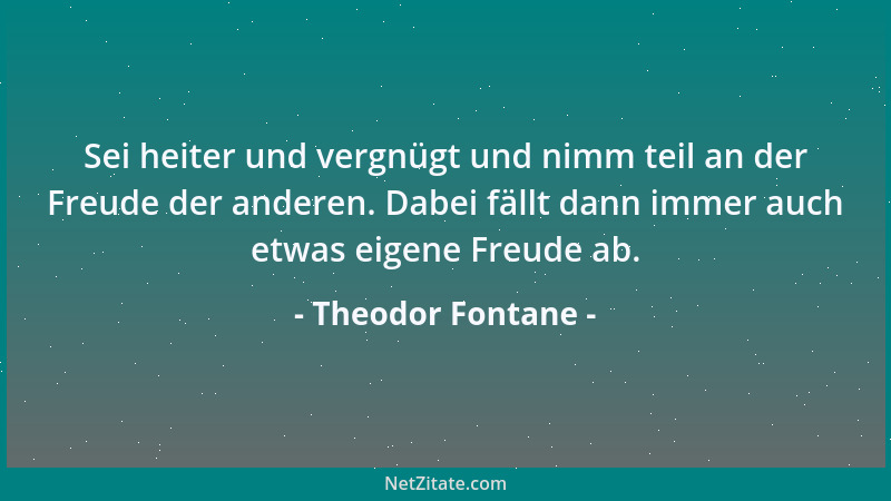 Theodor Fontane - Sei heiter und vergnügt und nimm teil an der Freude der anderen. Dabei fällt dann immer auch etwas eigene...