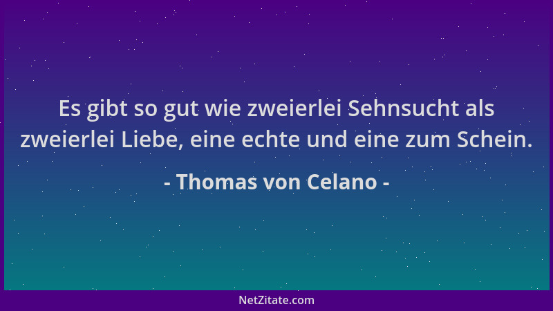Thomas von Celano - Es gibt so gut wie zweierlei Sehnsucht als zweierlei Liebe, eine echte und eine zum Schein....