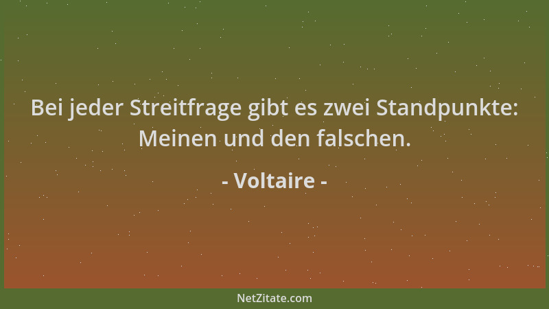 Voltaire - Bei jeder Streitfrage gibt es zwei Standpunkte: Meinen und den falschen....