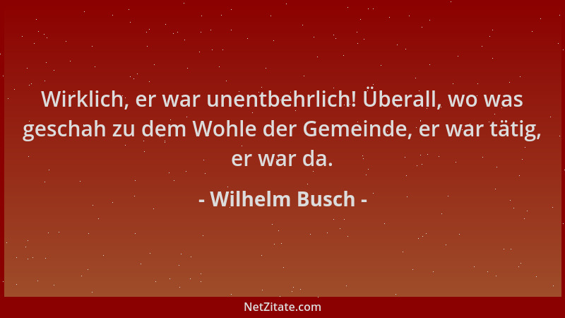 Wilhelm Busch - Wirklich, er war unentbehrlich! Überall, wo was geschah zu dem Wohle der Gemeinde, er war tätig, er war da....