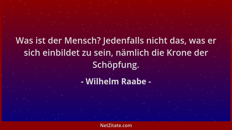 Wilhelm Raabe - Was ist der Mensch? Jedenfalls nicht das, was er sich einbildet zu sein, nämlich die Krone der Schöpfung....