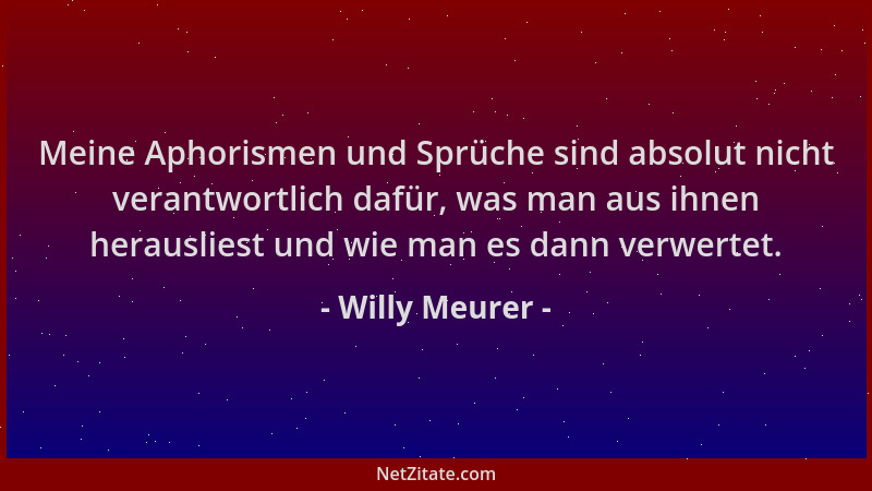 Willy Meurer - Meine Aphorismen und Sprüche sind absolut nicht verantwortlich dafür, was man aus ihnen herausliest und wie...