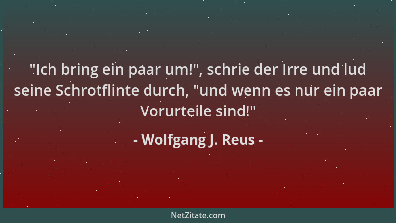 Wolfgang J. Reus -  "Ich bring ein paar um! ", schrie der Irre und lud seine Schrotflinte durch,  "und wenn es nur ein paar Vo...