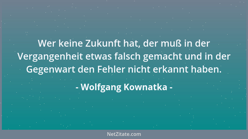 Wolfgang Kownatka - Wer keine Zukunft hat, der muß in der Vergangenheit etwas falsch gemacht und in der Gegenwart den Fehle...