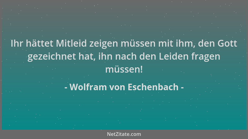 Wolfram von Eschenbach - Ihr hättet Mitleid zeigen müssen mit ihm, den Gott gezeichnet hat, ihn nach den Leiden fragen müss...