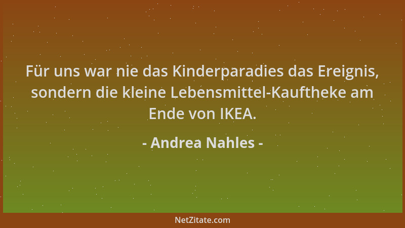 Andrea Nahles - Für uns war nie das Kinderparadies das Ereignis, sondern die kleine Lebensmittel-Kauftheke am Ende von IKEA...