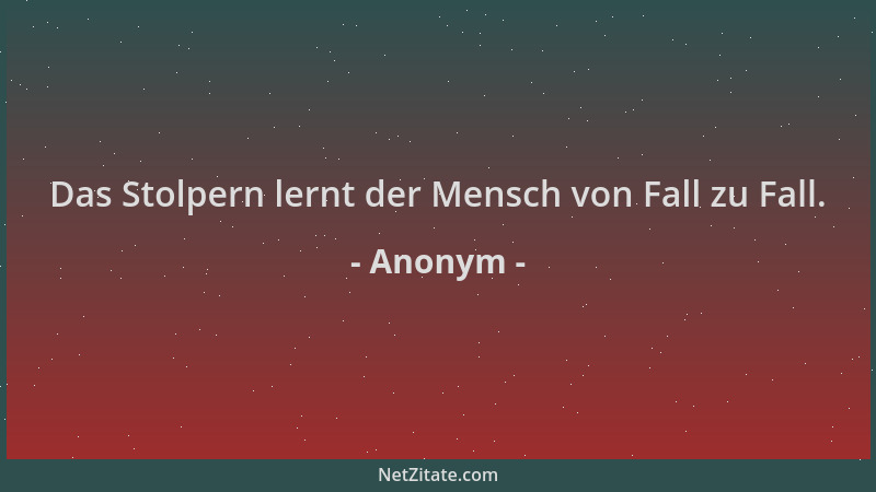 Anonym - Das Stolpern lernt der Mensch von Fall zu Fall....