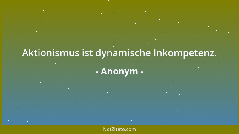 Anonym - Aktionismus ist dynamische Inkompetenz....