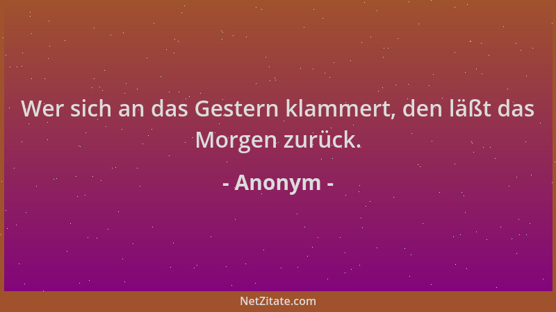 Anonym - Wer sich an das Gestern klammert, den läßt das Morgen zurück....