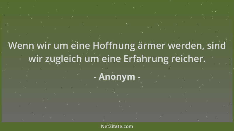 Anonym - Wenn wir um eine Hoffnung ärmer werden, sind wir zugleich um eine Erfahrung reicher....