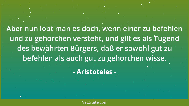 Aristoteles - Aber nun lobt man es doch, wenn einer zu befehlen und zu gehorchen versteht, und gilt es als Tugend des bewäh...