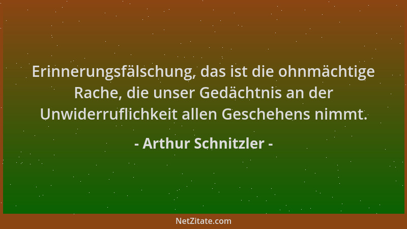 Arthur Schnitzler - Erinnerungsfälschung, das ist die ohnmächtige Rache, die unser Gedächtnis an der Unwiderruflichkeit all...