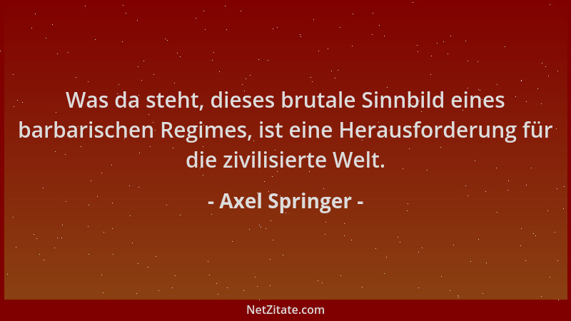 Axel Springer - Was da steht, dieses brutale Sinnbild eines barbarischen Regimes, ist eine Herausforderung für die zivilisi...