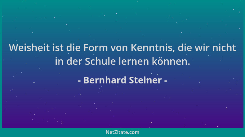 Bernhard Steiner - Weisheit ist die Form von Kenntnis, die wir nicht in der Schule lernen können....