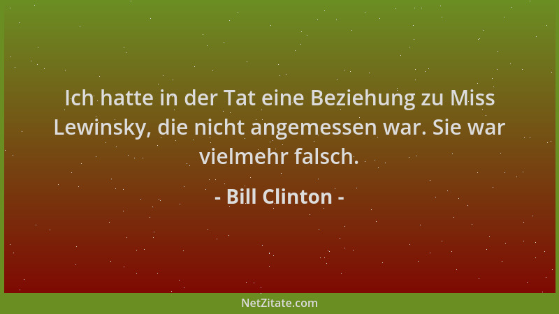 Bill Clinton - Ich hatte in der Tat eine Beziehung zu Miss Lewinsky, die nicht angemessen war. Sie war vielmehr falsch....
