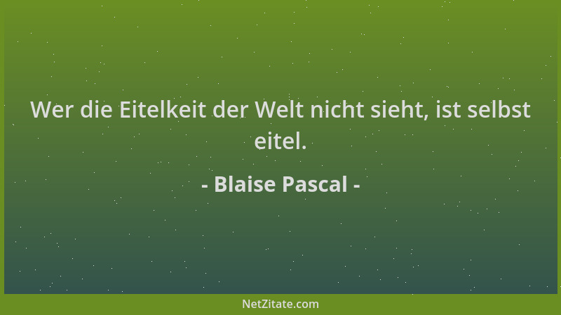 Blaise Pascal - Wer die Eitelkeit der Welt nicht sieht, ist selbst eitel....