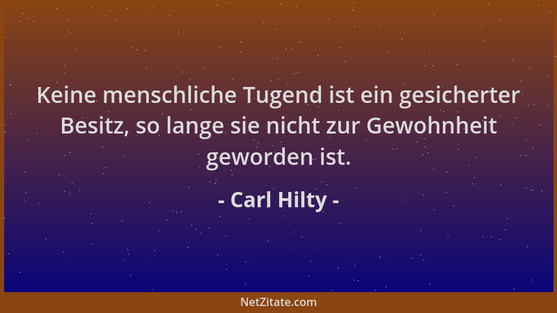 Carl Hilty - Keine menschliche Tugend ist ein gesicherter Besitz, so lange sie nicht zur Gewohnheit geworden ist....