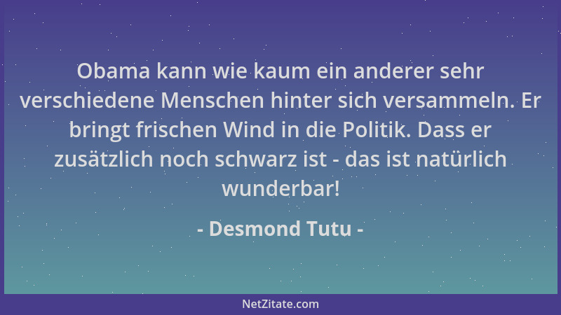 Desmond Tutu - Obama kann wie kaum ein anderer sehr verschiedene Menschen hinter sich versammeln. Er bringt frischen Wind i...
