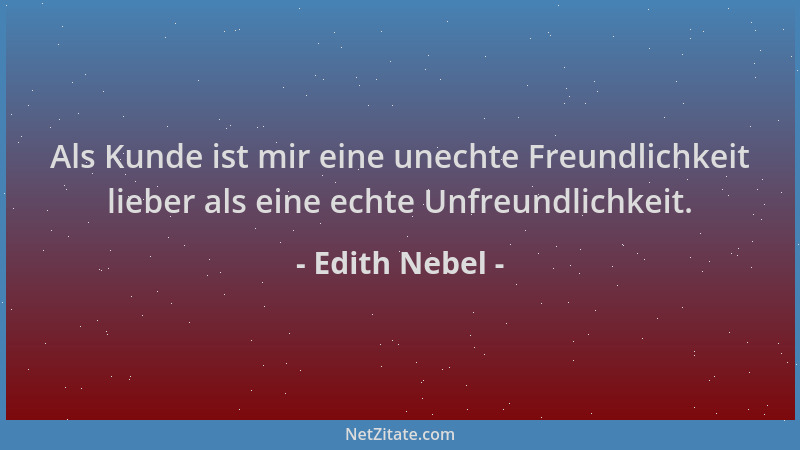Edith Nebel - Als Kunde ist mir eine unechte Freundlichkeit lieber als eine echte Unfreundlichkeit....