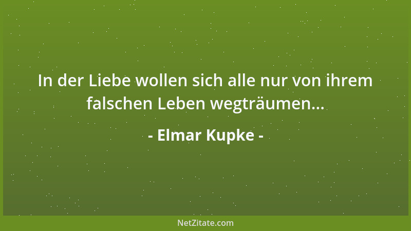 Elmar Kupke - In der Liebe wollen sich alle nur von ihrem falschen Leben wegträumen......