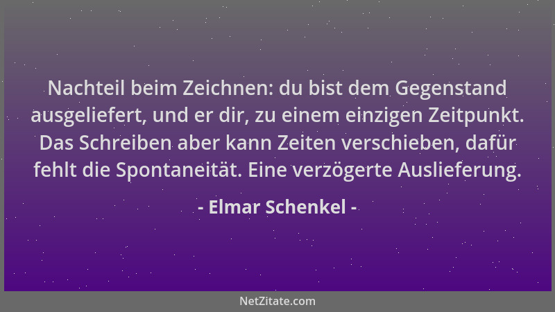 Elmar Schenkel - Nachteil beim Zeichnen: du bist dem Gegenstand ausgeliefert, und er dir, zu einem einzigen Zeitpunkt. Das...