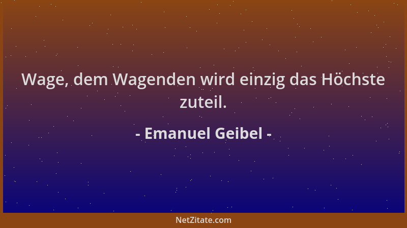Emanuel Geibel - Wage, dem Wagenden wird einzig das Höchste zuteil....