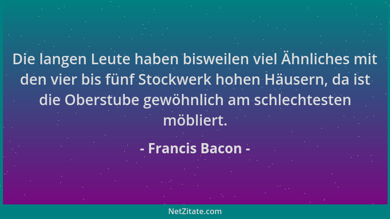 Francis Bacon - Die langen Leute haben bisweilen viel Ähnliches mit den vier bis fünf Stockwerk hohen Häusern, da ist die O...