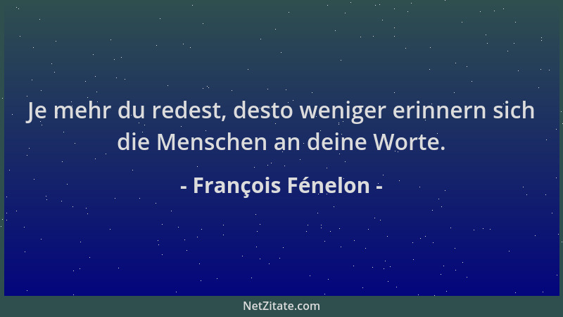 François Fénelon - Je mehr du redest, desto weniger erinnern sich die Menschen an deine Worte....