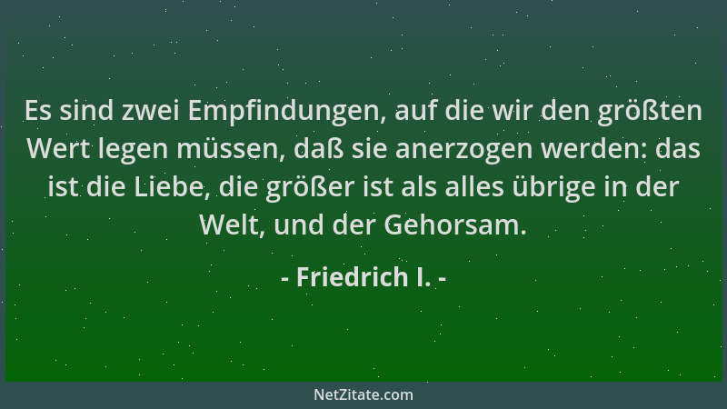 Friedrich I. - Es sind zwei Empfindungen, auf die wir den größten Wert legen müssen, daß sie anerzogen werden: das ist die...