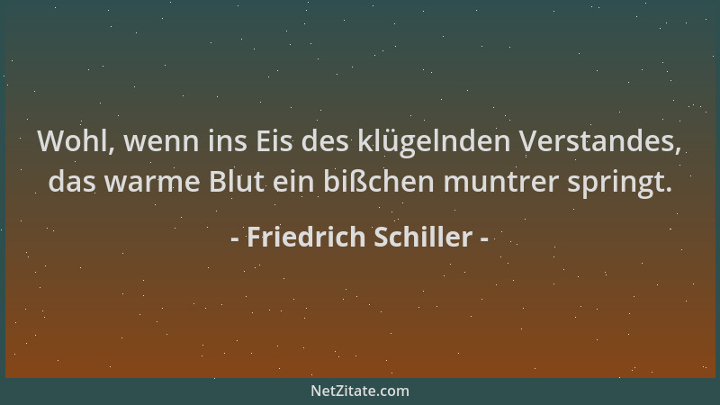 Friedrich Schiller - Wohl, wenn ins Eis des klügelnden Verstandes, das warme Blut ein bißchen muntrer springt....