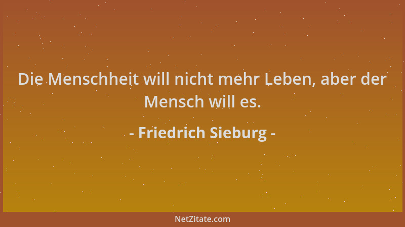 Friedrich Sieburg - Die Menschheit will nicht mehr Leben, aber der Mensch will es....
