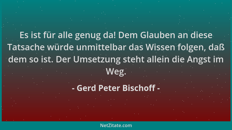 Gerd Peter Bischoff - Es ist für alle genug da! Dem Glauben an diese Tatsache würde unmittelbar das Wissen folgen, daß dem...
