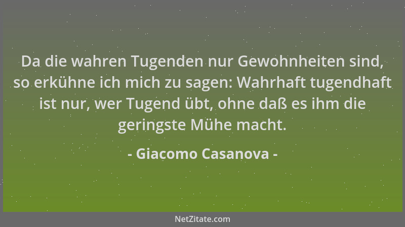 Giacomo Casanova - Da die wahren Tugenden nur Gewohnheiten sind, so erkühne ich mich zu sagen: Wahrhaft tugendhaft ist nur,...