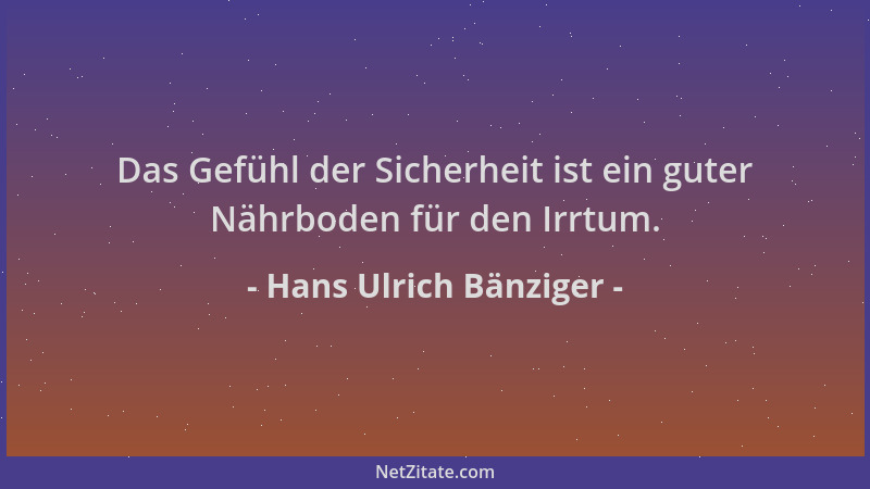 Hans Ulrich Bänziger - Das Gefühl der Sicherheit ist ein guter Nährboden für den Irrtum....