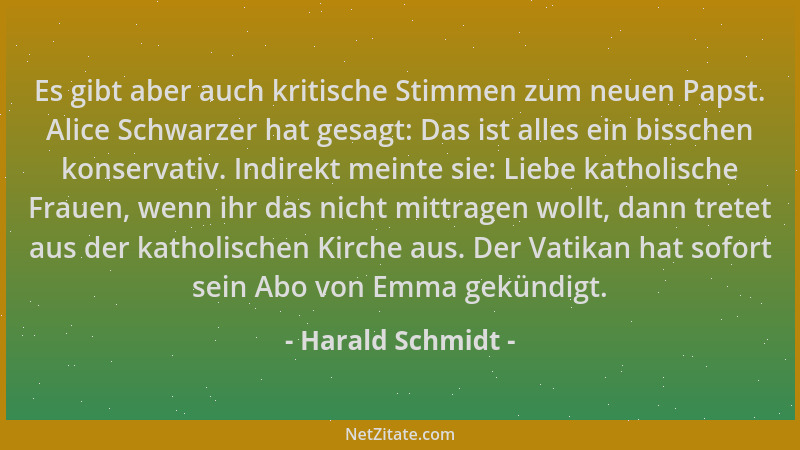 Harald Schmidt - Es gibt aber auch kritische Stimmen zum neuen Papst. Alice Schwarzer hat gesagt: Das ist alles ein bissche...