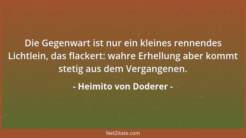 Heimito von Doderer - Die Gegenwart ist nur ein kleines rennendes Lichtlein, das flackert: wahre Erhellung aber kommt steti...