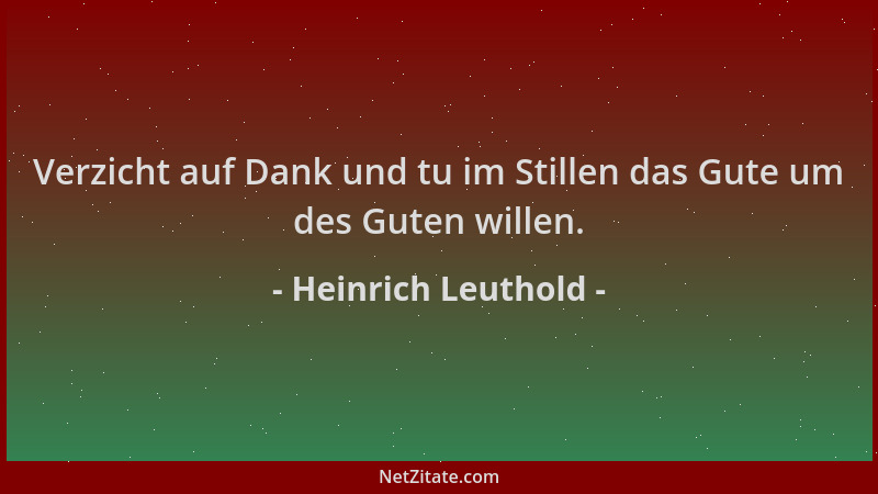 Heinrich Leuthold - Verzicht auf Dank und tu im Stillen das Gute um des Guten willen....