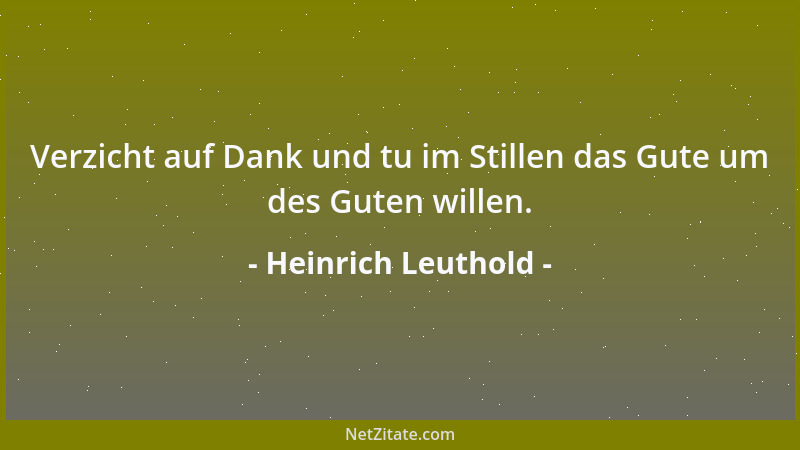 Heinrich Leuthold - Verzicht auf Dank und tu im Stillen das Gute um des Guten willen....