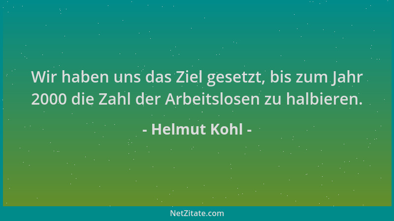 Helmut Kohl - Wir haben uns das Ziel gesetzt, bis zum Jahr 2000 die Zahl der Arbeitslosen zu halbieren....