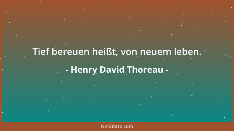 Henry David Thoreau - Tief bereuen heißt, von neuem leben....