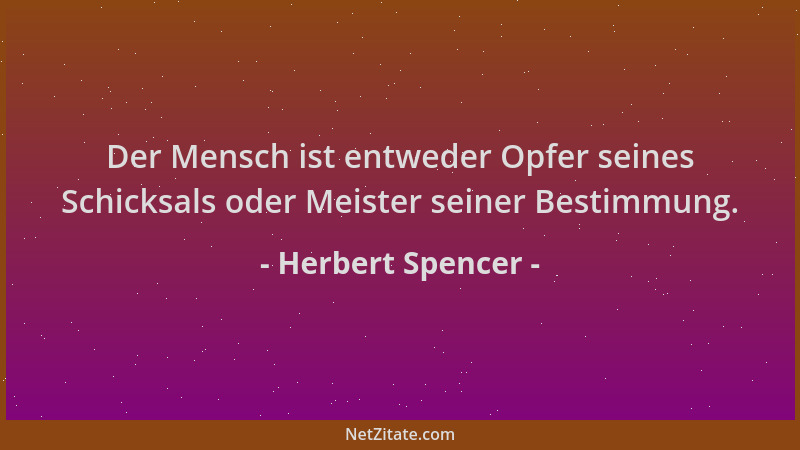 Herbert Spencer - Der Mensch ist entweder Opfer seines Schicksals oder Meister seiner Bestimmung....