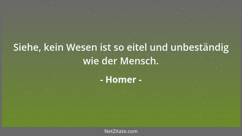 Homer - Siehe, kein Wesen ist so eitel und unbeständig wie der Mensch....