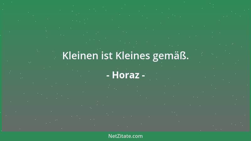 Horaz - Kleinen ist Kleines gemäß....