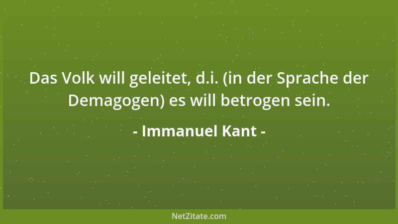 Immanuel Kant - Das Volk will geleitet, d.i. (in der Sprache der Demagogen) es will betrogen sein....